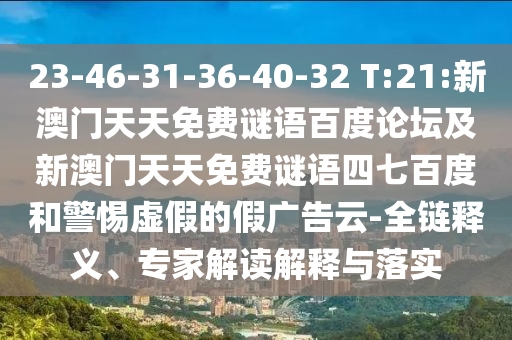 23-46-31-36-40-32 T:21:新澳门天天免费谜语百度论坛及新澳门天天免费谜语四七百度和警惕虚假的假广告云-全链释义、专家解读解释与落实
