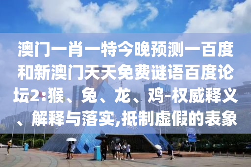 澳门一肖一特今晚预测一百度和新澳门天天免费谜语百度论坛2:猴、兔、龙、鸡-权威释义、解释与落实,抵制虚假的表象
