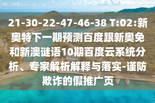 21-30-22-47-46-38 T:02:新奥特下一期预测百度跟新奥免和新澳谜语10期百度云系统分析、专家解析解释与落实-谨防欺诈的假推广页