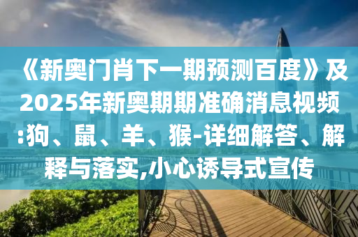 《新奥门肖下一期预测百度》及2025年新奥期期准确消息视频:狗、鼠、羊、猴-详细解答、解释与落实,小心诱导式宣传