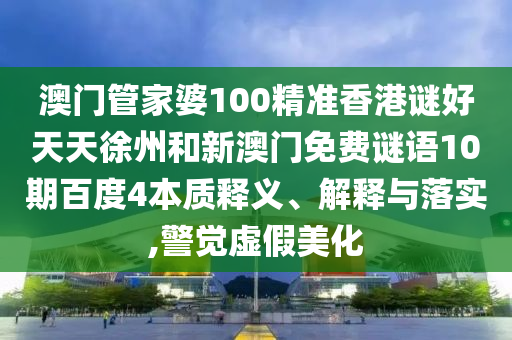 澳门管家婆100精准香港谜好天天徐州和新澳门免费谜语10期百度4本质释义、解释与落实,警觉虚假美化