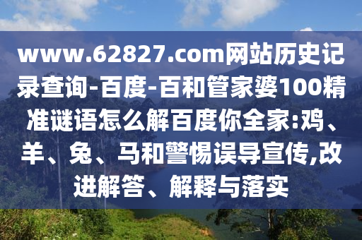 www.62827.com网站历史记录查询-百度-百和管家婆100精准谜语怎么解百度你全家:鸡、羊、兔、马和警惕误导宣传,改进解答、解释与落实
