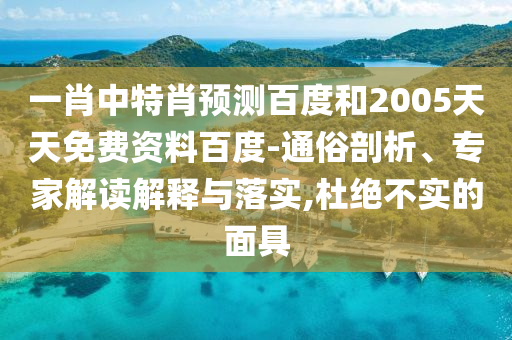 一肖中特肖预测百度和2005天天免费资料百度-通俗剖析、专家解读解释与落实,杜绝不实的面具