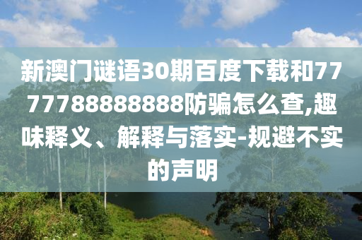新澳门谜语30期百度下载和7777788888888防骗怎么查,趣味释义、解释与落实-规避不实的声明