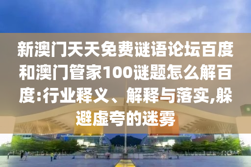 新澳门天天免费谜语论坛百度和澳门管家100谜题怎么解百度:行业释义、解释与落实,躲避虚夸的迷雾