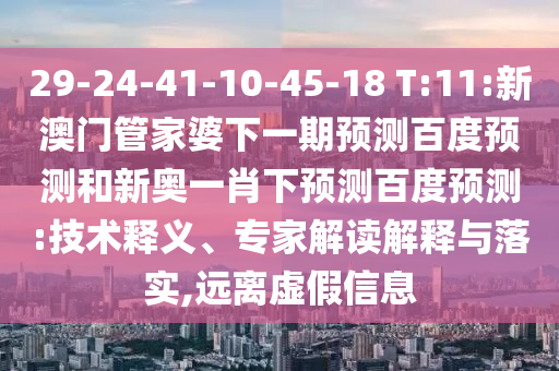 29-24-41-10-45-18 T:11:新澳门管家婆下一期预测百度预测和新奥一肖下预测百度预测:技术释义、专家解读解释与落实,远离虚假信息