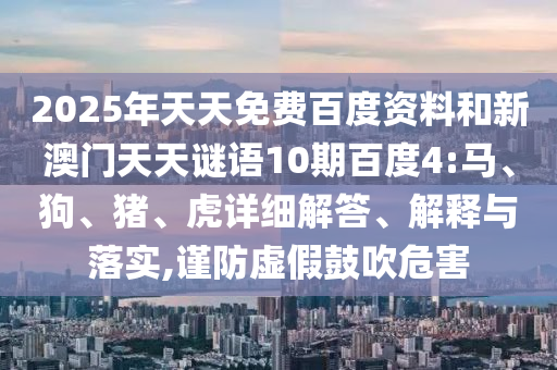 2025年天天免费百度资料和新澳门天天谜语10期百度4:马、狗、猪、虎详细解答、解释与落实,谨防虚假鼓吹危害
