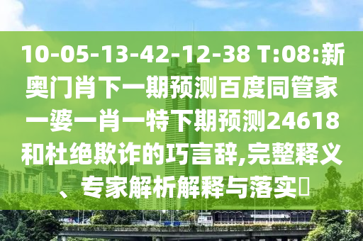 10-05-13-42-12-38 T:08:新奥门肖下一期预测百度同管家一婆一肖一特下期预测24618和杜绝欺诈的巧言辞,完整释义、专家解析解释与落实