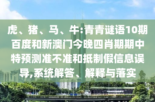 虎、猪、马、牛:青青谜语10期百度和新澳门今晚四肖期期中特预测准不准和抵制假信息误导,系统解答、解释与落实