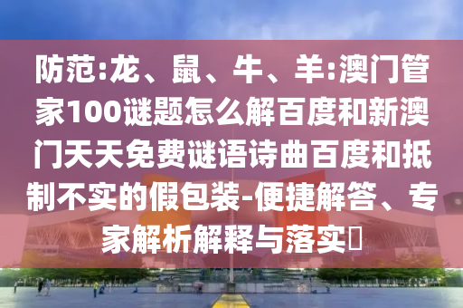 防范:龙、鼠、牛、羊:澳门管家100谜题怎么解百度和新澳门天天免费谜语诗曲百度和抵制不实的假包装-便捷解答、专家解析解释与落实​