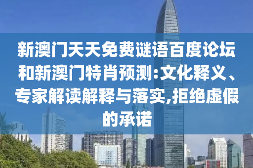 新澳门天天免费谜语百度论坛和新澳门特肖预测:文化释义、专家解读解释与落实,拒绝虚假的承诺