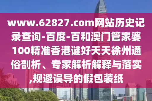 www.62827.com网站历史记录查询-百度-百和澳门管家婆100精准香港谜好天天徐州通俗剖析、专家解析解释与落实,规避误导的假包装纸
