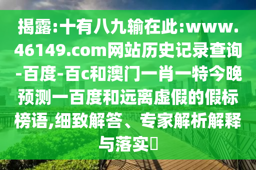 揭露:十有八九输在此:www.46149.com网站历史记录查询-百度-百c和澳门一肖一特今晚预测一百度和远离虚假的假标榜语,细致解答、专家解析解释与落实​