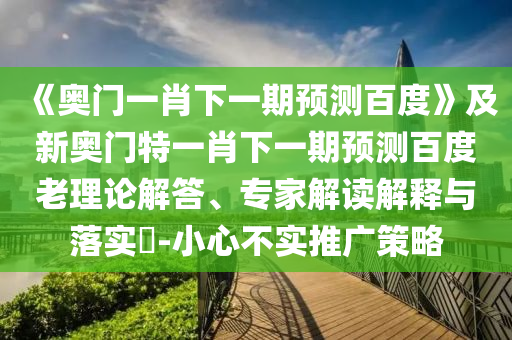 《奥门一肖下一期预测百度》及新奥门特一肖下一期预测百度老理论解答、专家解读解释与落实​-小心不实推广策略