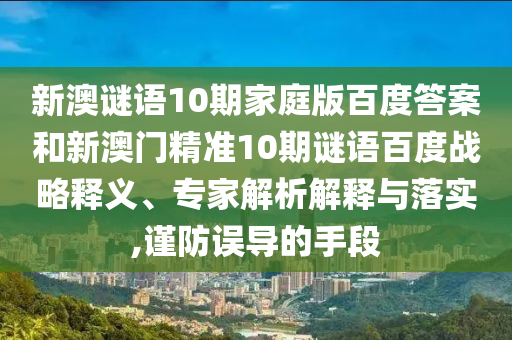 新澳谜语10期家庭版百度答案和新澳门精准10期谜语百度战略释义、专家解析解释与落实,谨防误导的手段