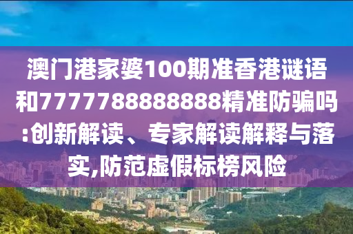 澳门港家婆100期准香港谜语和7777788888888精准防骗吗:创新解读、专家解读解释与落实,防范虚假标榜风险