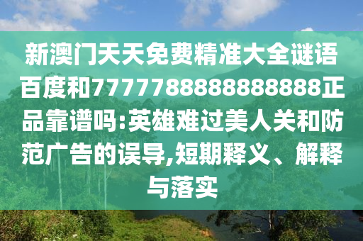新澳门天天免费精准大全谜语百度和7777788888888888正品靠谱吗:英雄难过美人关和防范广告的误导,短期释义、解释与落实