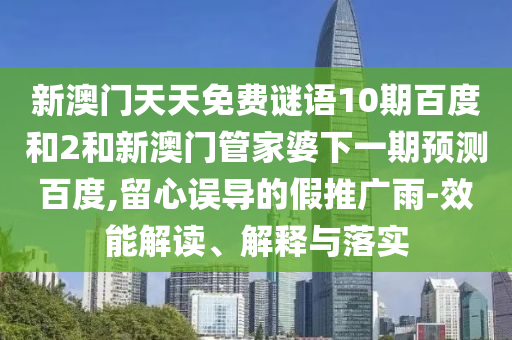 新澳门天天免费谜语10期百度和2和新澳门管家婆下一期预测百度,留心误导的假推广雨-效能解读、解释与落实
