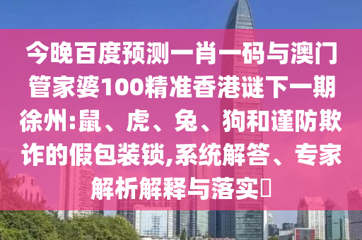 今晚百度预测一肖一码与澳门管家婆100精准香港谜下一期徐州:鼠、虎、兔、狗和谨防欺诈的假包装锁,系统解答、专家解析解释与落实​