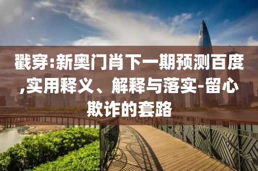 戳穿:新奥门肖下一期预测百度,实用释义、解释与落实-留心欺诈的套路