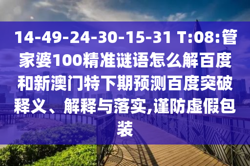 14-49-24-30-15-31 T:08:管家婆100精准谜语怎么解百度和新澳门特下期预测百度突破释义、解释与落实,谨防虚假包装