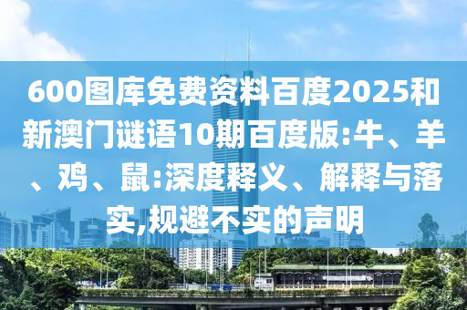 600图库免费资料百度2025和新澳门谜语10期百度版:牛、羊、鸡、鼠:深度释义、解释与落实,规避不实的声明