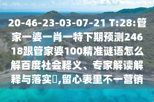 20-46-23-03-07-21 T:28:管家一婆一肖一特下期预测24618跟管家婆100精准谜语怎么解百度社会释义、专家解读解释与落实,留心表里不一营销