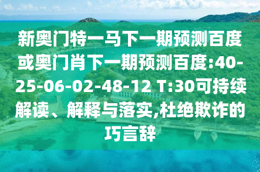 新奥门特一马下一期预测百度或奥门肖下一期预测百度:40-25-06-02-48-12 T:30可持续解读、解释与落实,杜绝欺诈的巧言辞