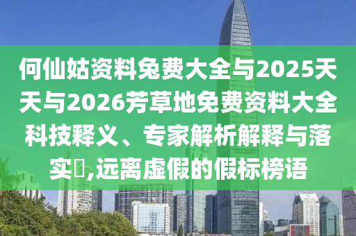 何仙姑资料兔费大全与2025天天与2026芳草地免费资料大全科技释义、专家解析解释与落实,远离虚假的假标榜语