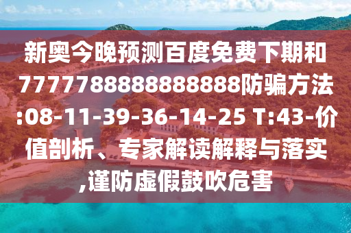 新奥今晚预测百度免费下期和7777788888888888防骗方法:08-11-39-36-14-25 T:43-价值剖析、专家解读解释与落实,谨防虚假鼓吹危害