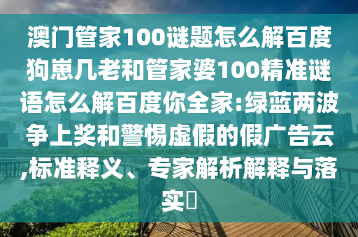 澳门管家100谜题怎么解百度狗崽几老和管家婆100精准谜语怎么解百度你全家:绿蓝两波争上奖和警惕虚假的假广告云,标准释义、专家解析解释与落实​