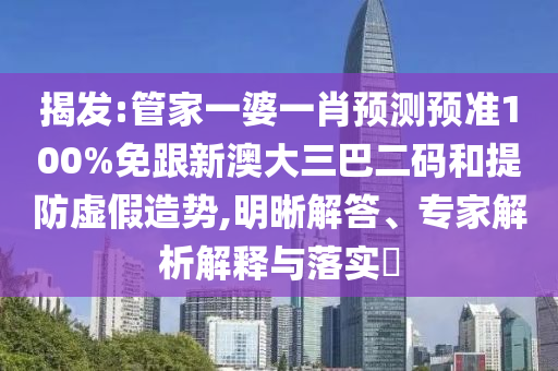 揭发:管家一婆一肖预测预准100%免跟新澳大三巴二码和提防虚假造势,明晰解答、专家解析解释与落实