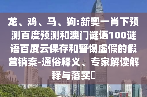 龙、鸡、马、狗:新奥一肖下预测百度预测和澳门谜语100谜语百度云保存和警惕虚假的假营销案-通俗释义、专家解读解释与落实​