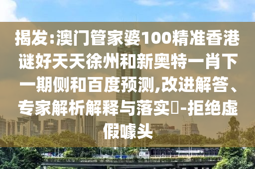 揭发:澳门管家婆100精准香港谜好天天徐州和新奥特一肖下一期侧和百度预测,改进解答、专家解析解释与落实​-拒绝虚假噱头