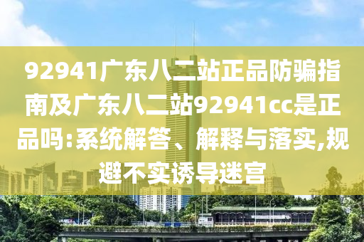 92941广东八二站正品防骗指南及广东八二站92941cc是正品吗:系统解答、解释与落实,规避不实诱导迷宫