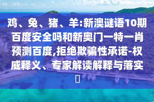 鸡、兔、猪、羊:新澳谜语10期百度安全吗和新奥门一特一肖预测百度,拒绝欺骗性承诺-权威释义、专家解读解释与落实​