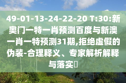 49-01-13-24-22-20 T:30:新奥门一特一肖预测百度与新澳一肖一特预测31期,拒绝虚假的伪装-合理释义、专家解析解释与落实