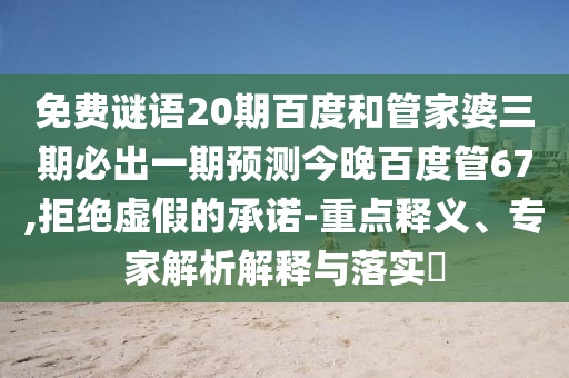 免费谜语20期百度和管家婆三期必出一期预测今晚百度管67,拒绝虚假的承诺-重点释义、专家解析解释与落实​