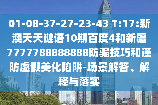 01-08-37-27-23-43 T:17:新澳天天谜语10期百度4和新疆7777788888888防骗技巧和谨防虚假美化陷阱-场景解答、解释与落实
