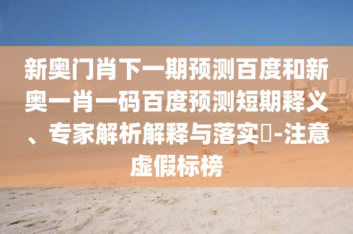 新奥门肖下一期预测百度和新奥一肖一码百度预测短期释义、专家解析解释与落实​-注意虚假标榜