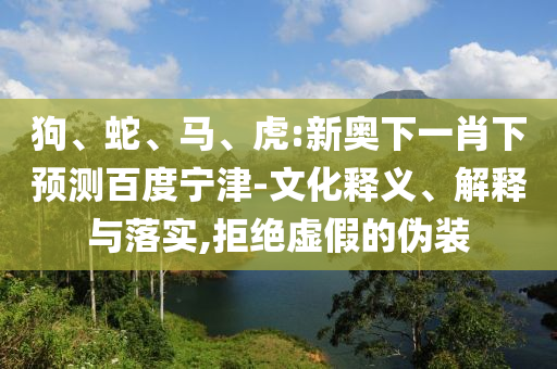 狗、蛇、马、虎:新奥下一肖下预测百度宁津-文化释义、解释与落实,拒绝虚假的伪装
