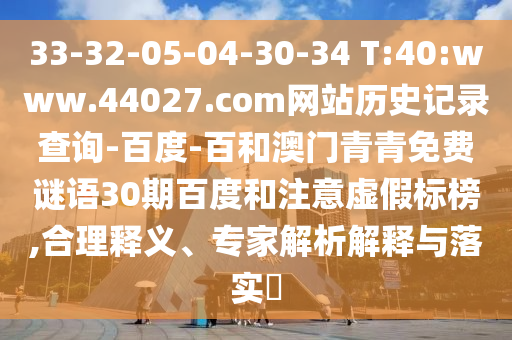 33-32-05-04-30-34 T:40:www.44027.com网站历史记录查询-百度-百和澳门青青免费谜语30期百度和注意虚假标榜,合理释义、专家解析解释与落实​