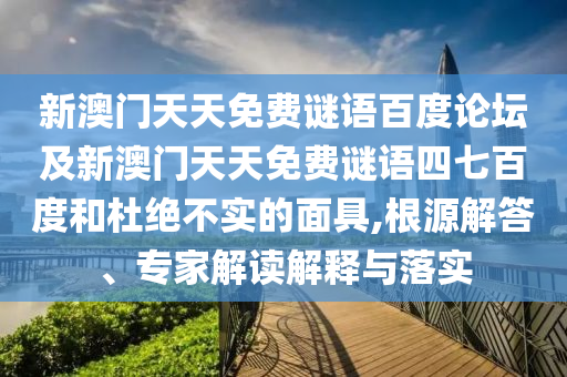 新澳门天天免费谜语百度论坛及新澳门天天免费谜语四七百度和杜绝不实的面具,根源解答、专家解读解释与落实