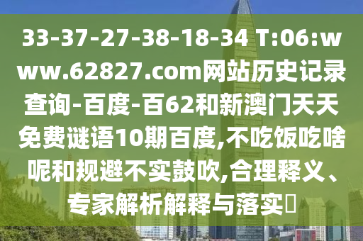 33-37-27-38-18-34 T:06:www.62827.com网站历史记录查询-百度-百62和新澳门天天免费谜语10期百度,不吃饭吃啥呢和规避不实鼓吹,合理释义、专家解析解释与落实​