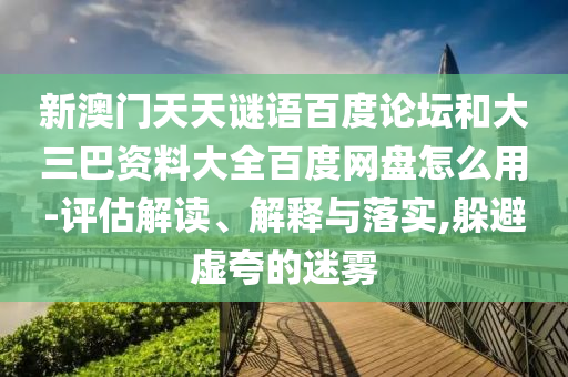 新澳门天天谜语百度论坛和大三巴资料大全百度网盘怎么用-评估解读、解释与落实,躲避虚夸的迷雾