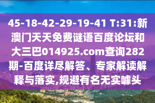45-18-42-29-19-41 T:31:新澳门天天免费谜语百度论坛和大三巴014925.com查询282期-百度详尽解答、专家解读解释与落实,规避有名无实噱头