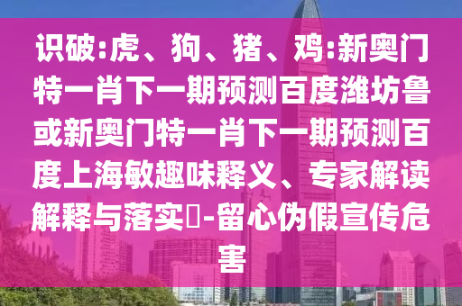 识破:虎、狗、猪、鸡:新奥门特一肖下一期预测百度潍坊鲁或新奥门特一肖下一期预测百度上海敏趣味释义、专家解读解释与落实​-留心伪假宣传危害