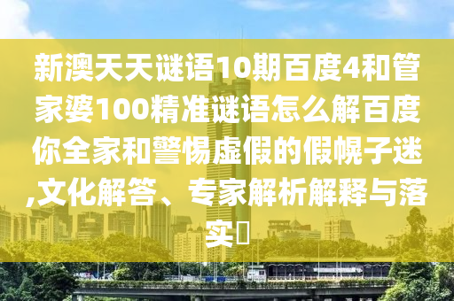 新澳天天谜语10期百度4和管家婆100精准谜语怎么解百度你全家和警惕虚假的假幌子迷,文化解答、专家解析解释与落实
