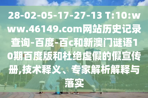 28-02-05-17-27-13 T:10:www.46149.com网站历史记录查询-百度-百c和新澳门谜语10期百度版和杜绝虚假的假宣传册,技术释义、专家解析解释与落实