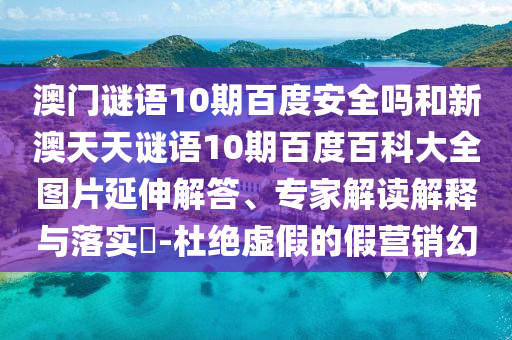 澳门谜语10期百度安全吗和新澳天天谜语10期百度百科大全图片延伸解答、专家解读解释与落实​-杜绝虚假的假营销幻